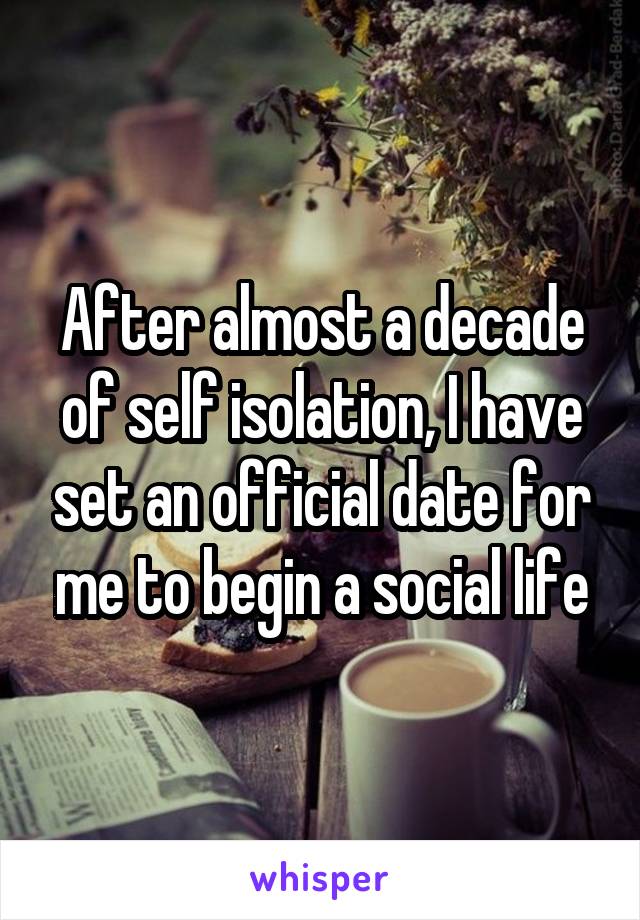 After almost a decade of self isolation, I have set an official date for me to begin a social life