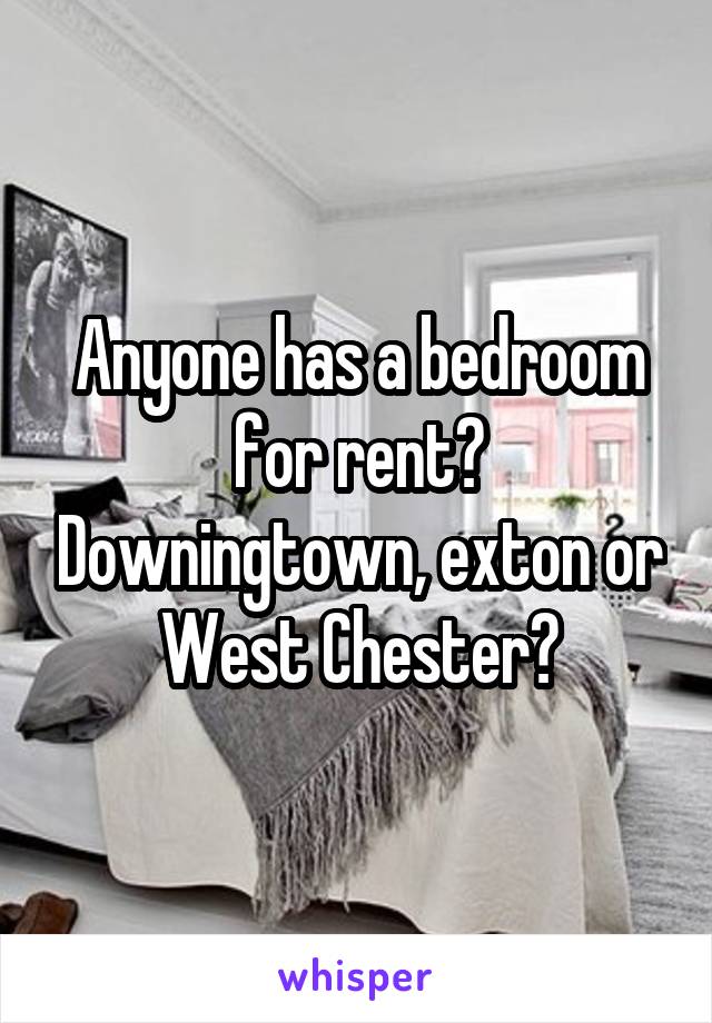 Anyone has a bedroom for rent? Downingtown, exton or West Chester?