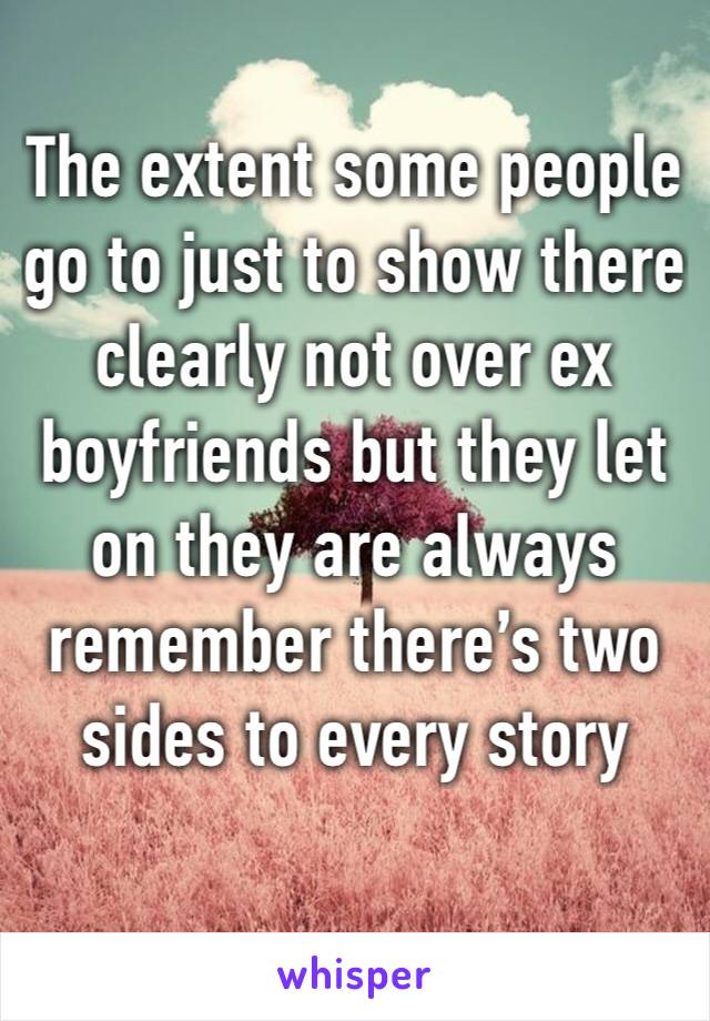 The extent some people go to just to show there clearly not over ex boyfriends but they let on they are always remember there’s two sides to every story 