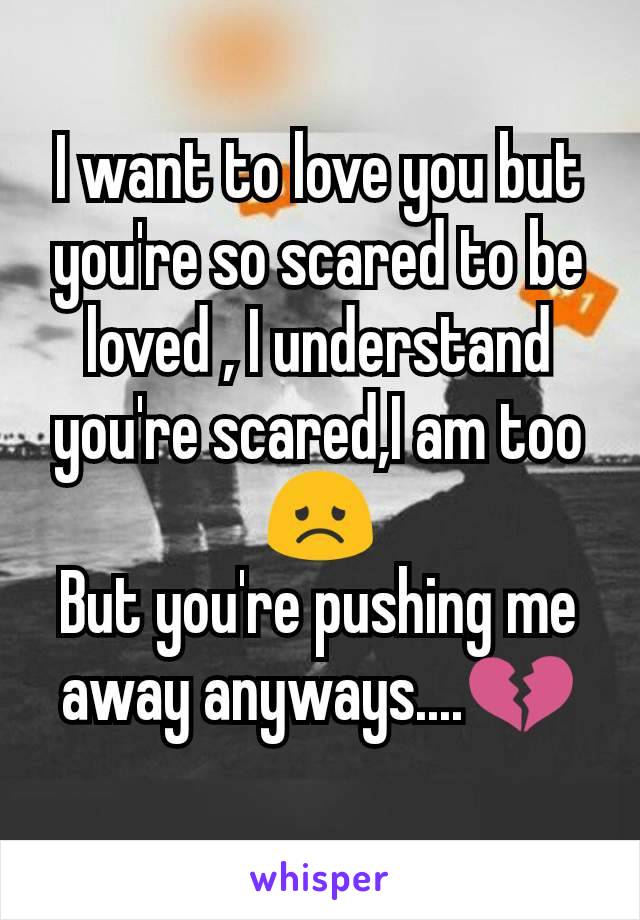 I want to love you but you're so scared to be loved , I understand you're scared,I am too😞
But you're pushing me away anyways....💔