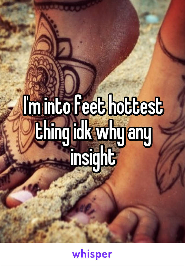 I'm into feet hottest thing idk why any insight