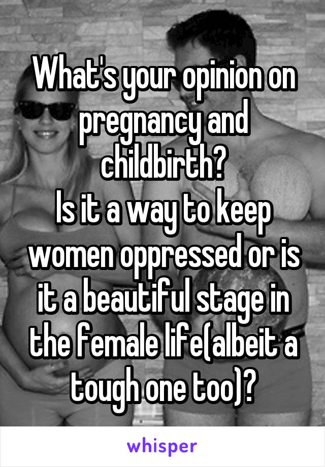 What's your opinion on pregnancy and childbirth?
Is it a way to keep women oppressed or is it a beautiful stage in the female life(albeit a tough one too)?