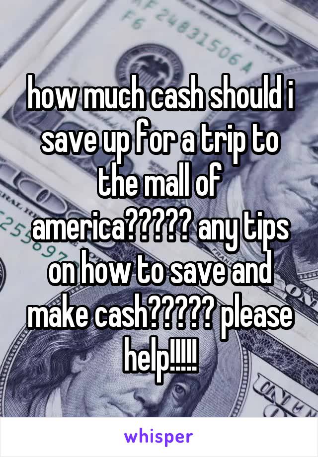 how much cash should i save up for a trip to the mall of america????? any tips on how to save and make cash????? please help!!!!!