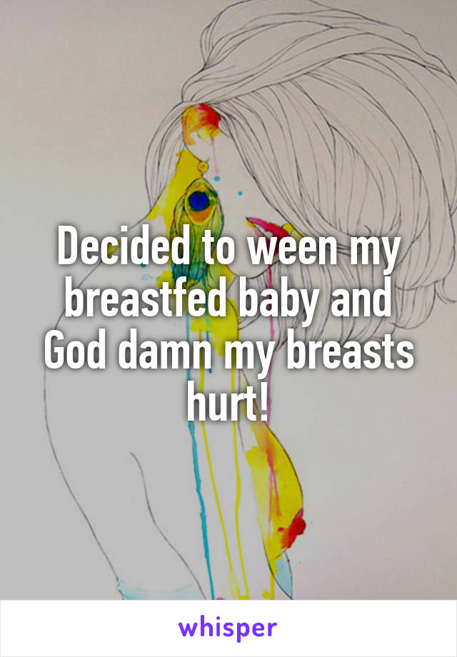 Decided to ween my breastfed baby and God damn my breasts hurt!