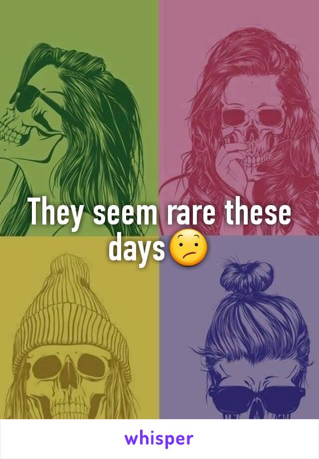 They seem rare these days😕