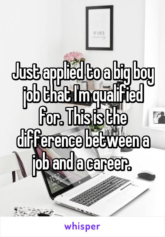 Just applied to a big boy job that I'm qualified for. This is the difference between a job and a career. 