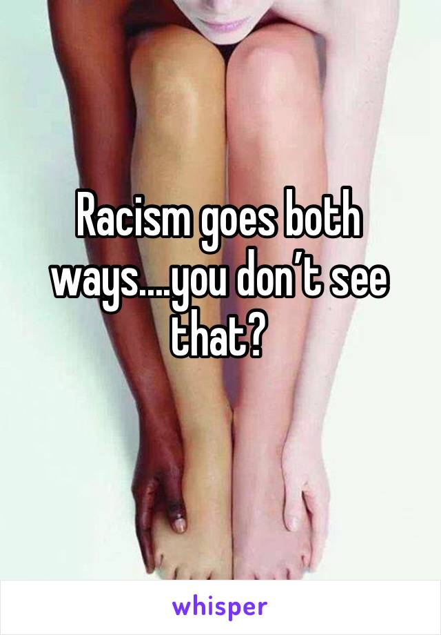 Racism goes both ways....you don’t see that?