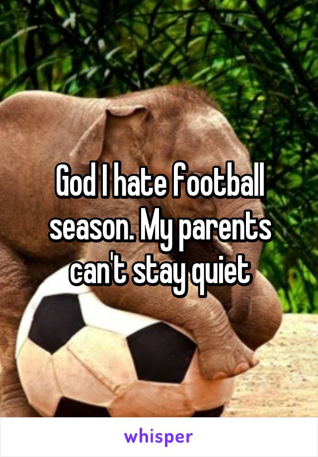 God I hate football season. My parents can't stay quiet