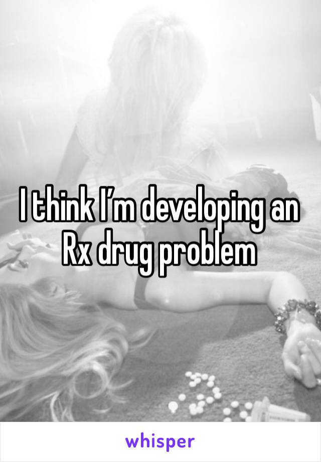 I think I’m developing an Rx drug problem 