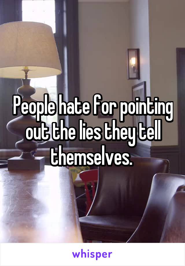 People hate for pointing out the lies they tell themselves. 