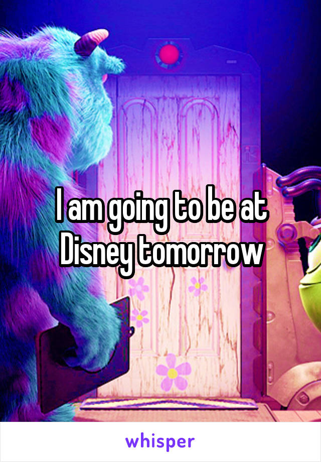 I am going to be at Disney tomorrow