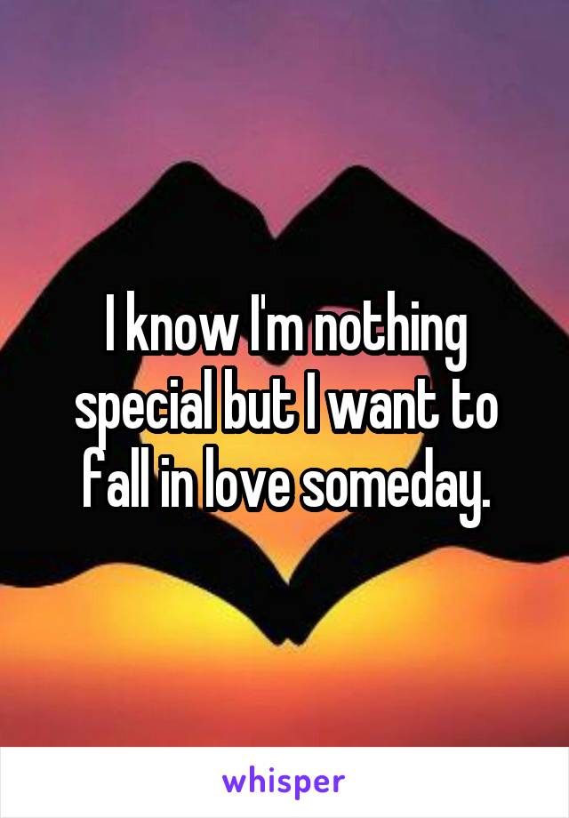 I know I'm nothing special but I want to fall in love someday.