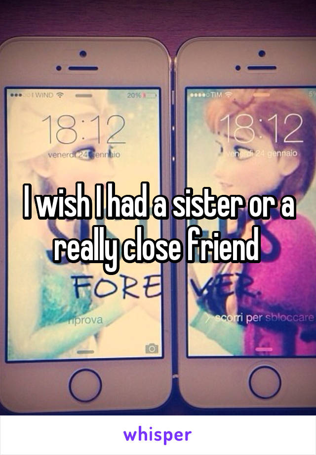 I wish I had a sister or a really close friend 