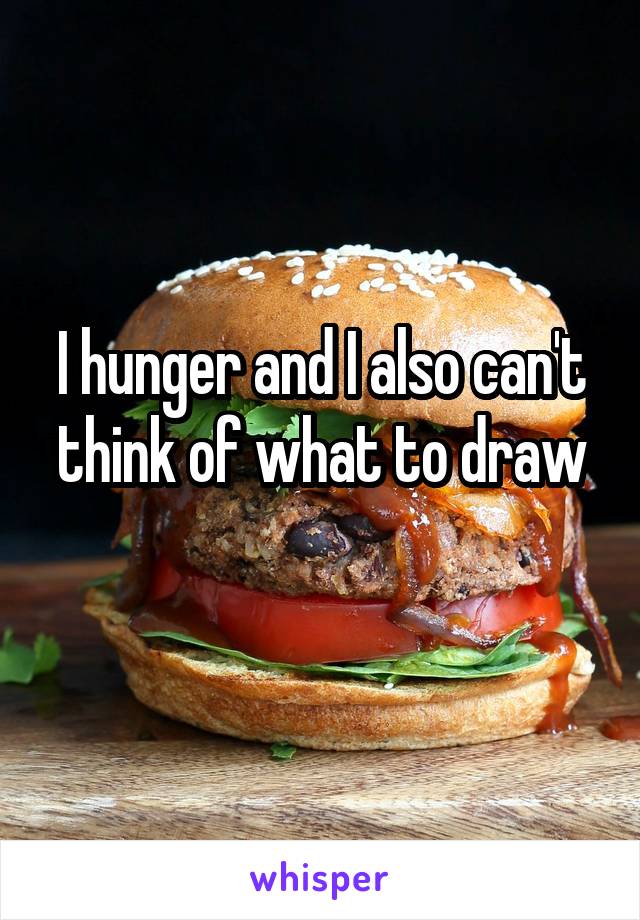 I hunger and I also can't think of what to draw
