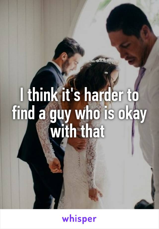 I think it's harder to find a guy who is okay with that 