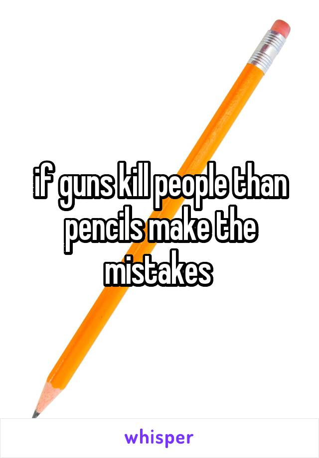 if guns kill people than pencils make the mistakes 