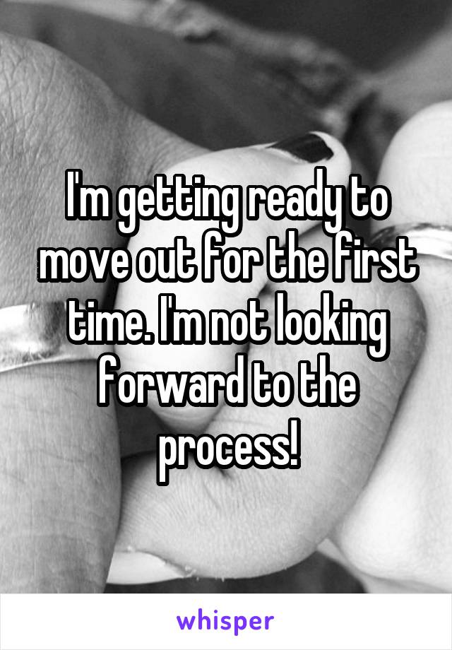 I'm getting ready to move out for the first time. I'm not looking forward to the process!