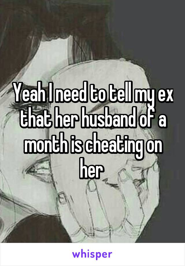 Yeah I need to tell my ex that her husband of a month is cheating on her 