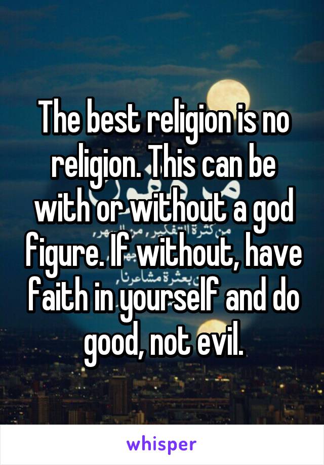 The best religion is no religion. This can be with or without a god figure. If without, have faith in yourself and do good, not evil.