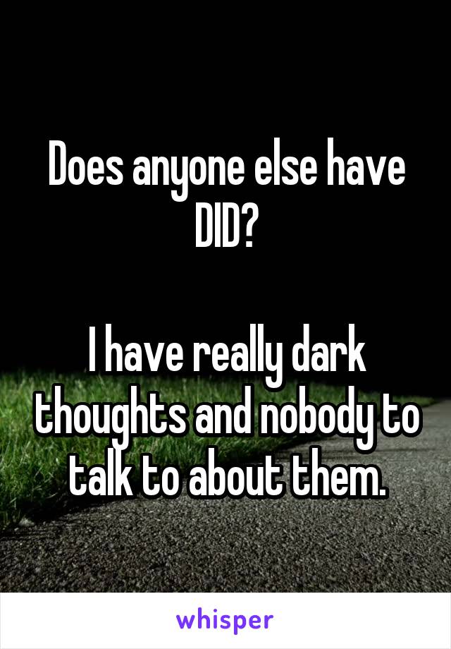 Does anyone else have DID?

I have really dark thoughts and nobody to talk to about them.