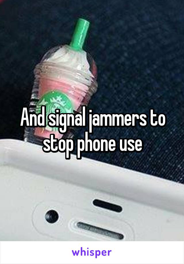 And signal jammers to stop phone use