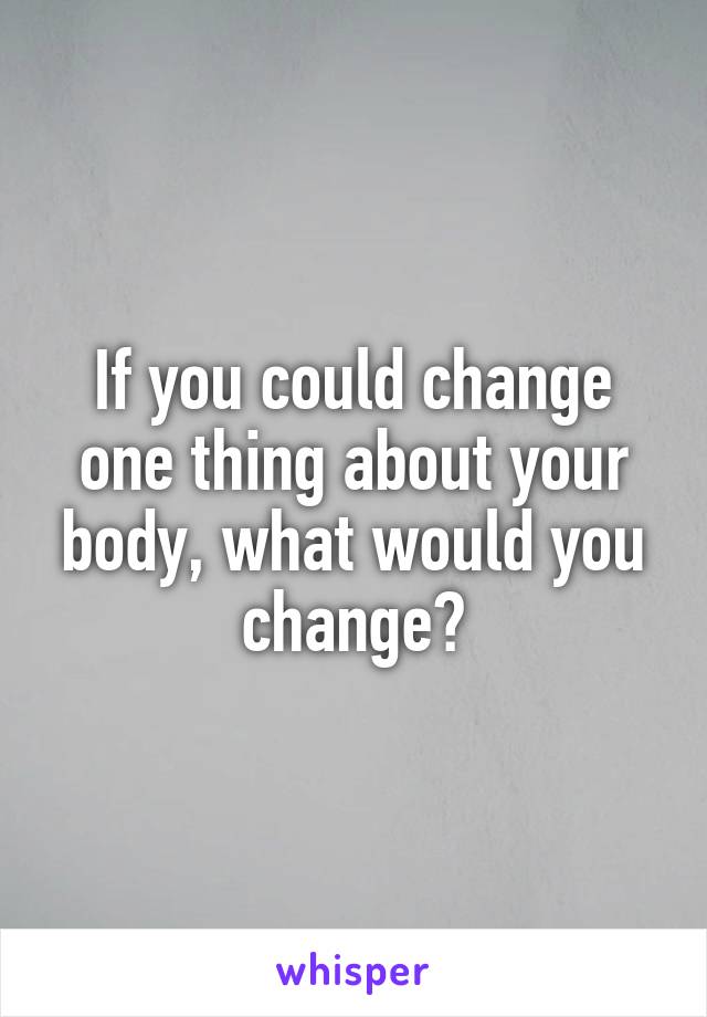 If you could change one thing about your body, what would you change?