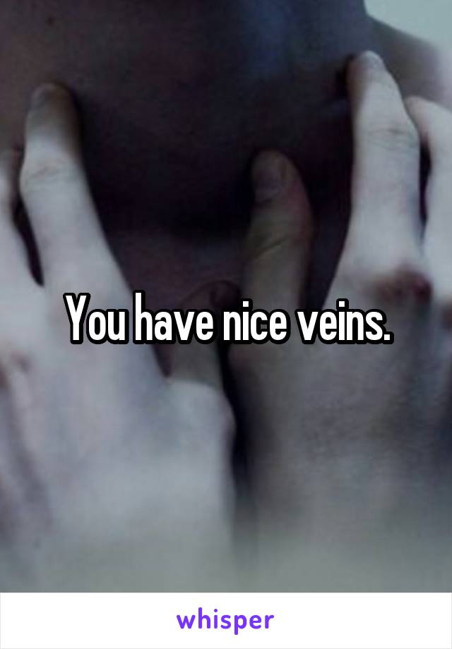 You have nice veins.
