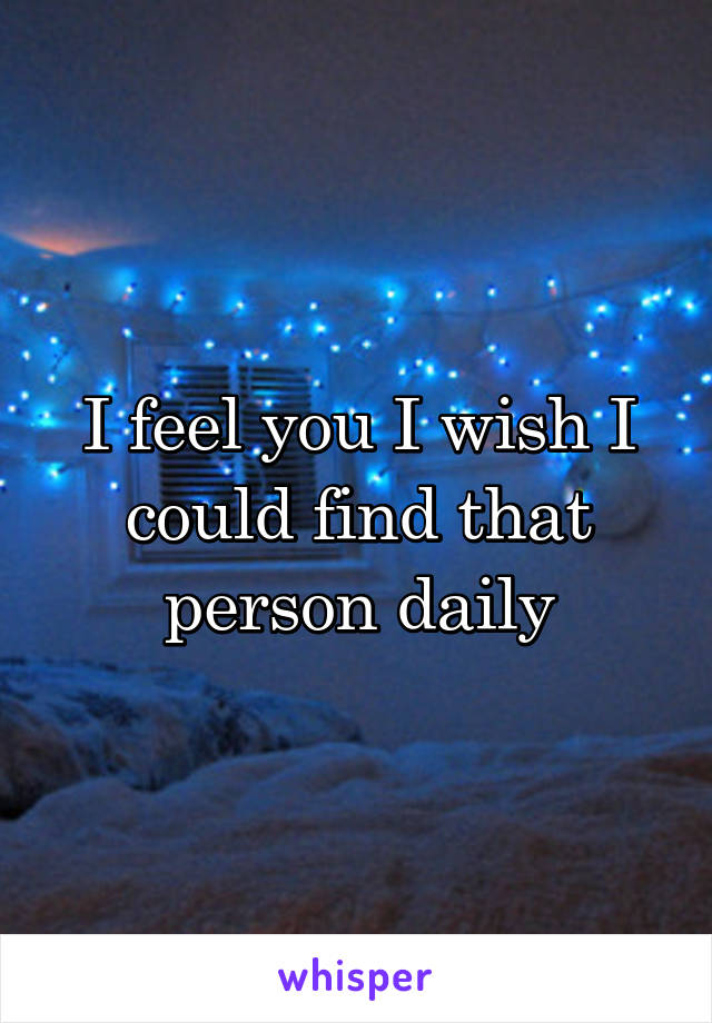I feel you I wish I could find that person daily