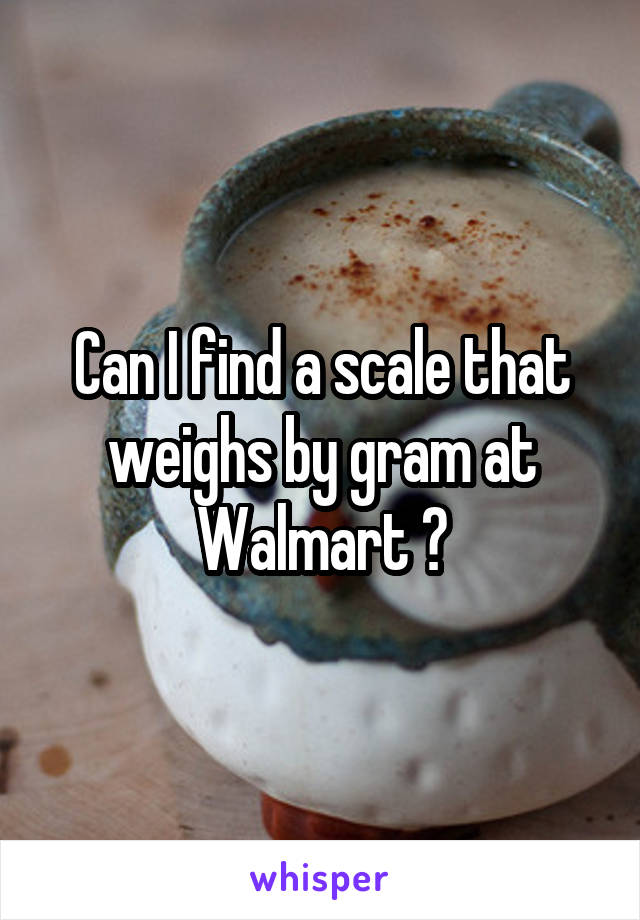 Can I find a scale that weighs by gram at Walmart ?