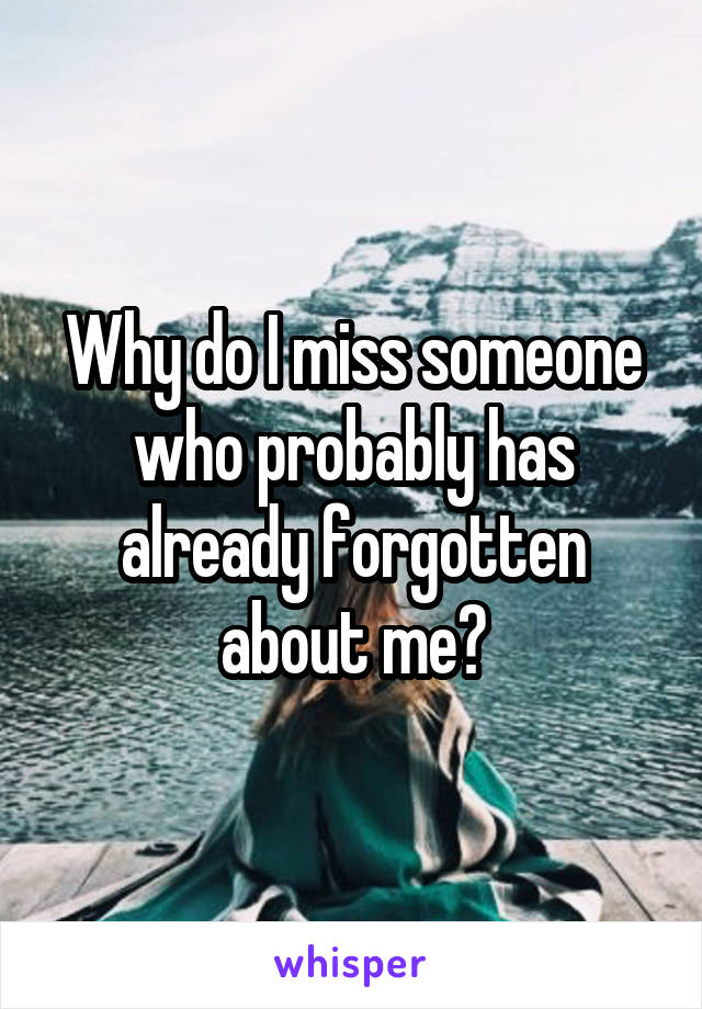 Why do I miss someone who probably has already forgotten about me?