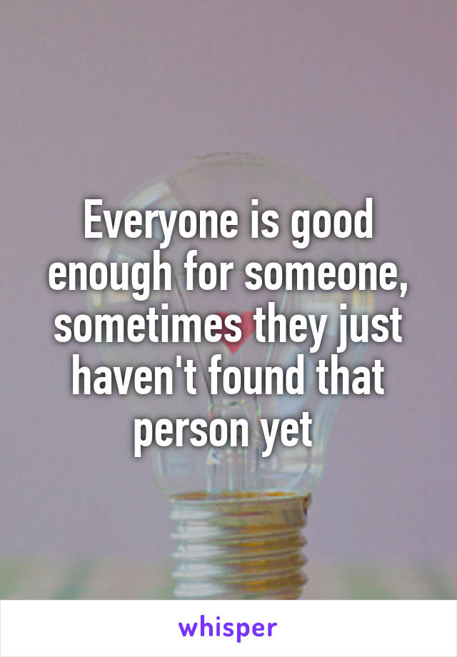 Everyone is good enough for someone, sometimes they just haven't found that person yet 