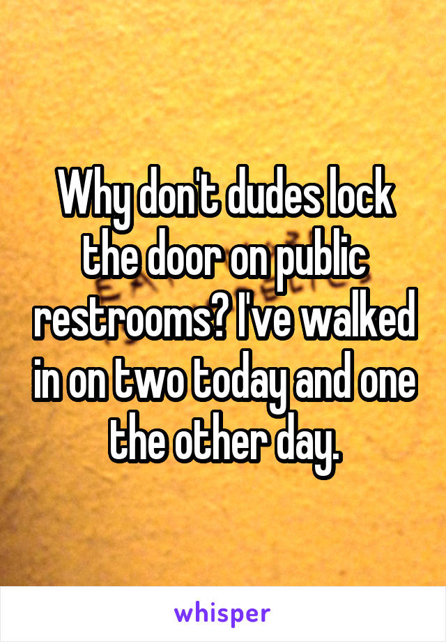 Why don't dudes lock the door on public restrooms? I've walked in on two today and one the other day.