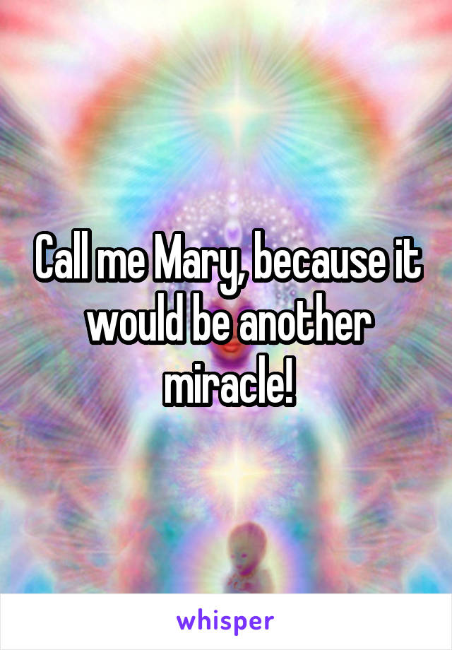 Call me Mary, because it would be another miracle!