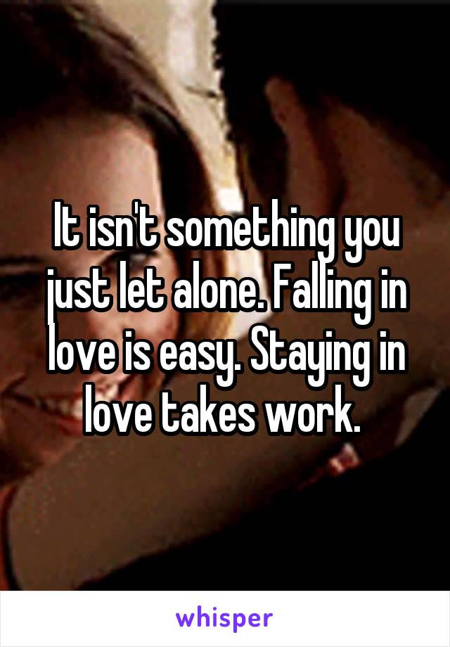It isn't something you just let alone. Falling in love is easy. Staying in love takes work. 