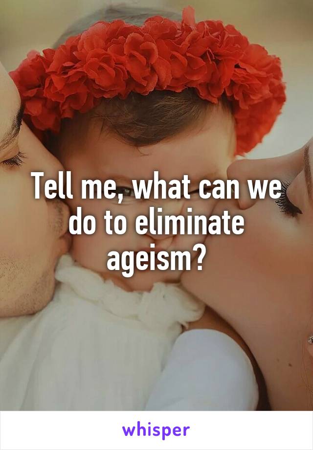 Tell me, what can we do to eliminate ageism?
