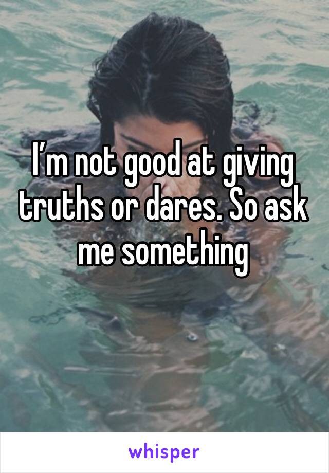 I’m not good at giving truths or dares. So ask me something 