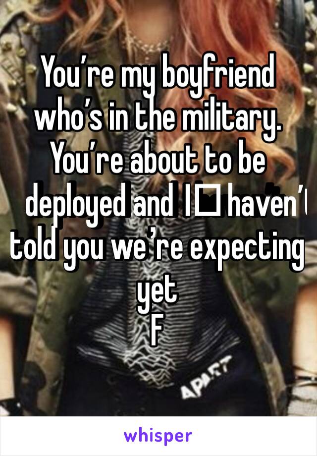 You’re my boyfriend who’s in the military. You’re about to be deployed and I️ haven’t told you we’re expecting yet 
F 