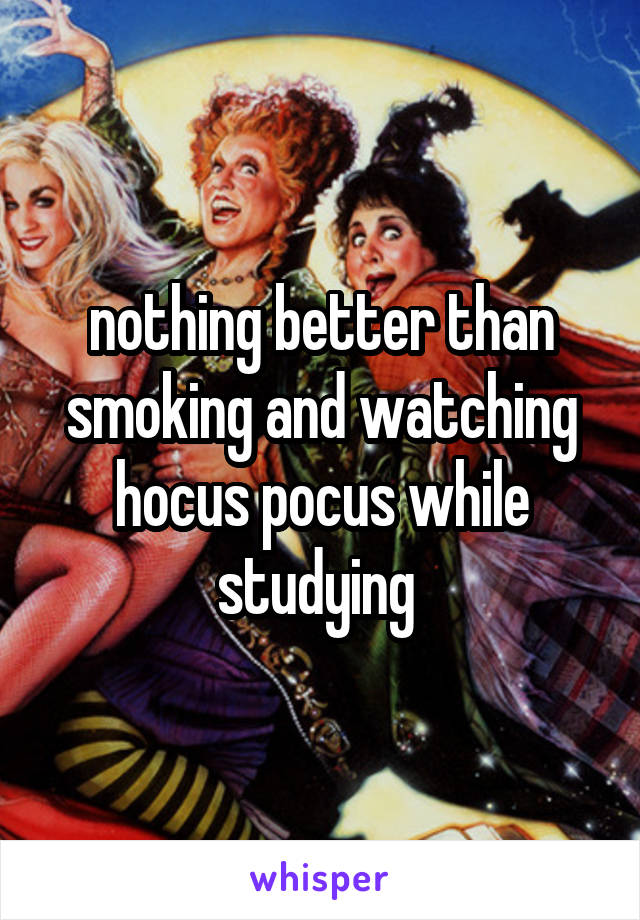 nothing better than smoking and watching hocus pocus while studying 