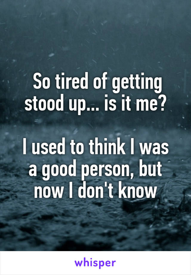  So tired of getting stood up... is it me?

I used to think I was a good person, but now I don't know