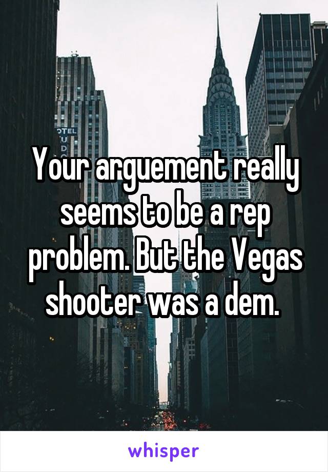 Your arguement really seems to be a rep problem. But the Vegas shooter was a dem. 