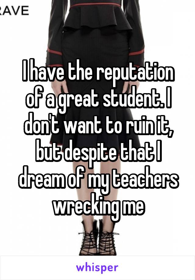 I have the reputation of a great student. I don't want to ruin it, but despite that I dream of my teachers wrecking me