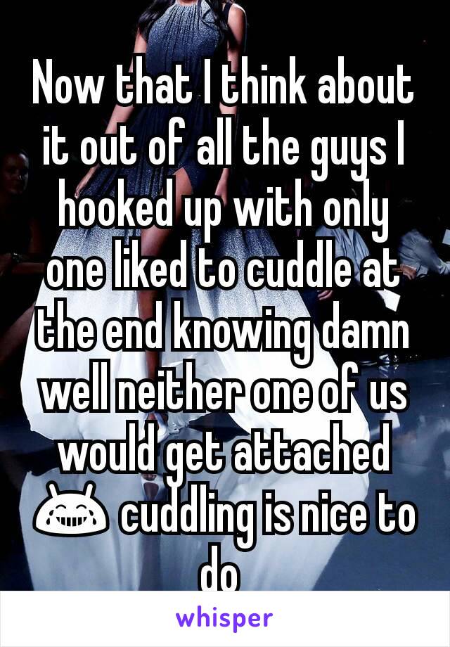 Now that I think about it out of all the guys I hooked up with only one liked to cuddle at the end knowing damn well neither one of us would get attached ðŸ˜‚ cuddling is nice to do 