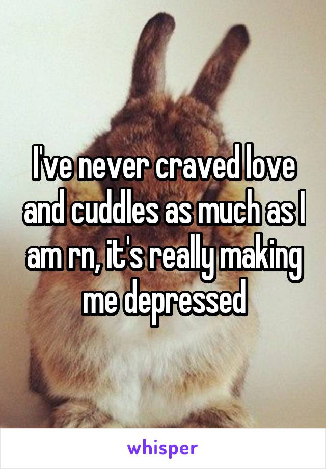 I've never craved love and cuddles as much as I am rn, it's really making me depressed
