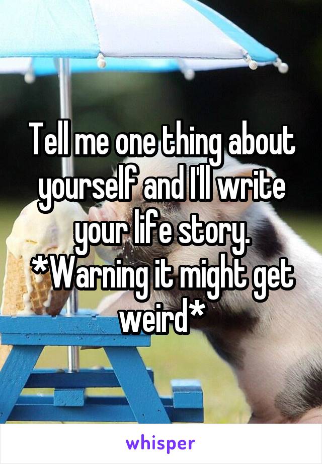 Tell me one thing about yourself and I'll write your life story.
*Warning it might get weird*