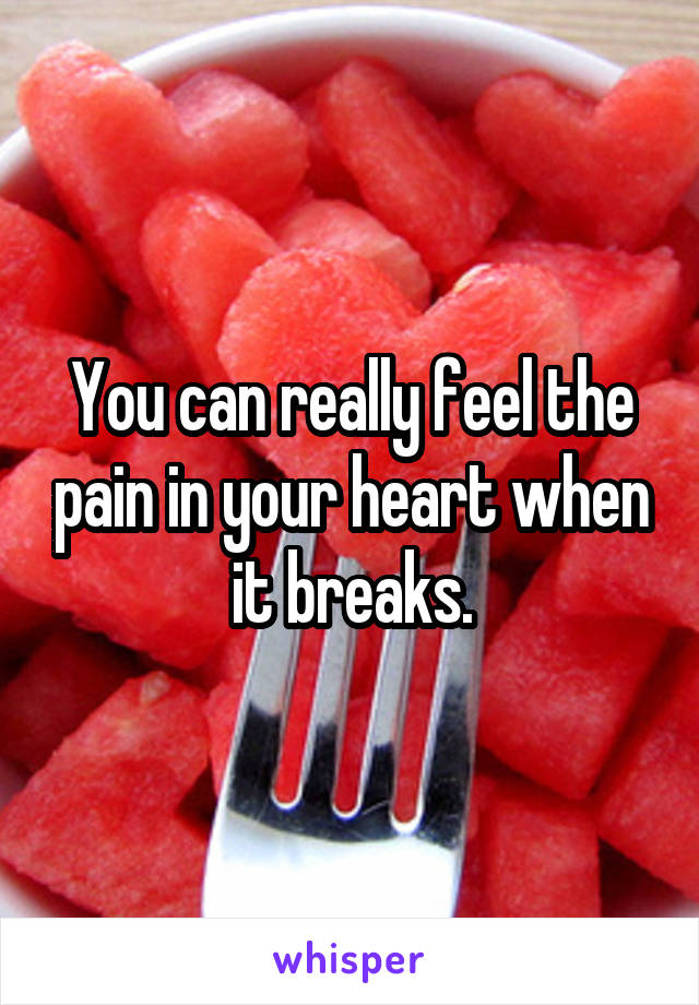 You can really feel the pain in your heart when it breaks.