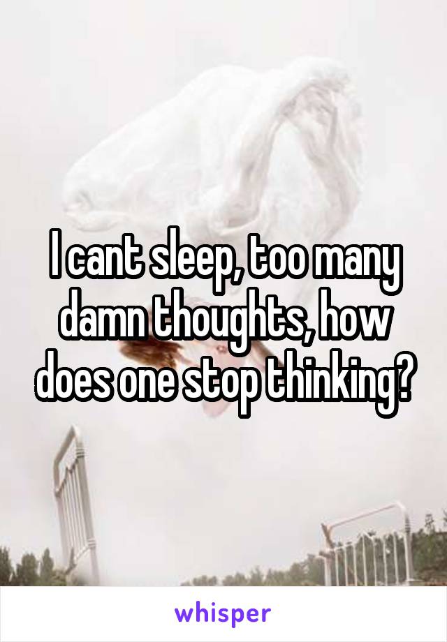 I cant sleep, too many damn thoughts, how does one stop thinking?