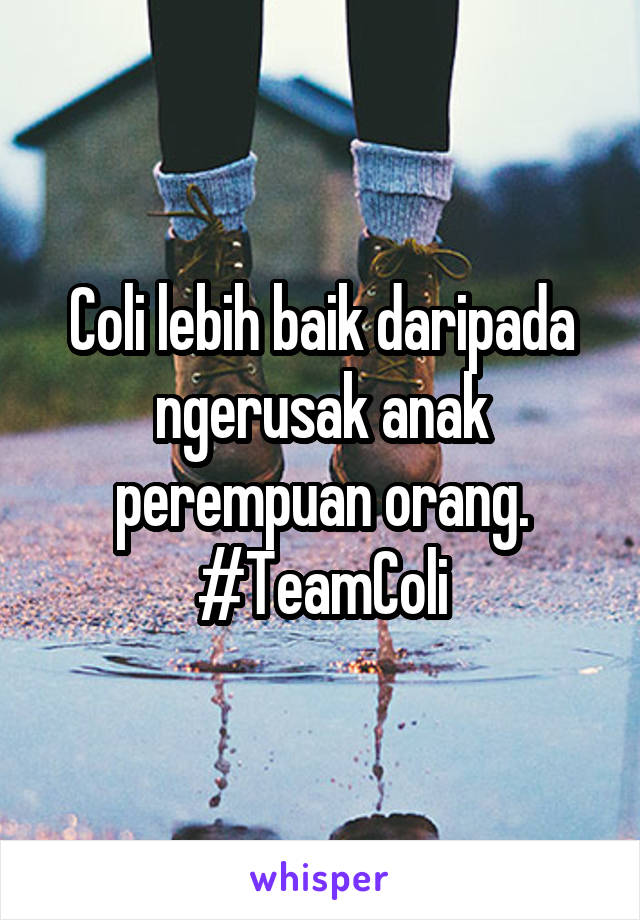 Coli lebih baik daripada ngerusak anak perempuan orang. #TeamColi