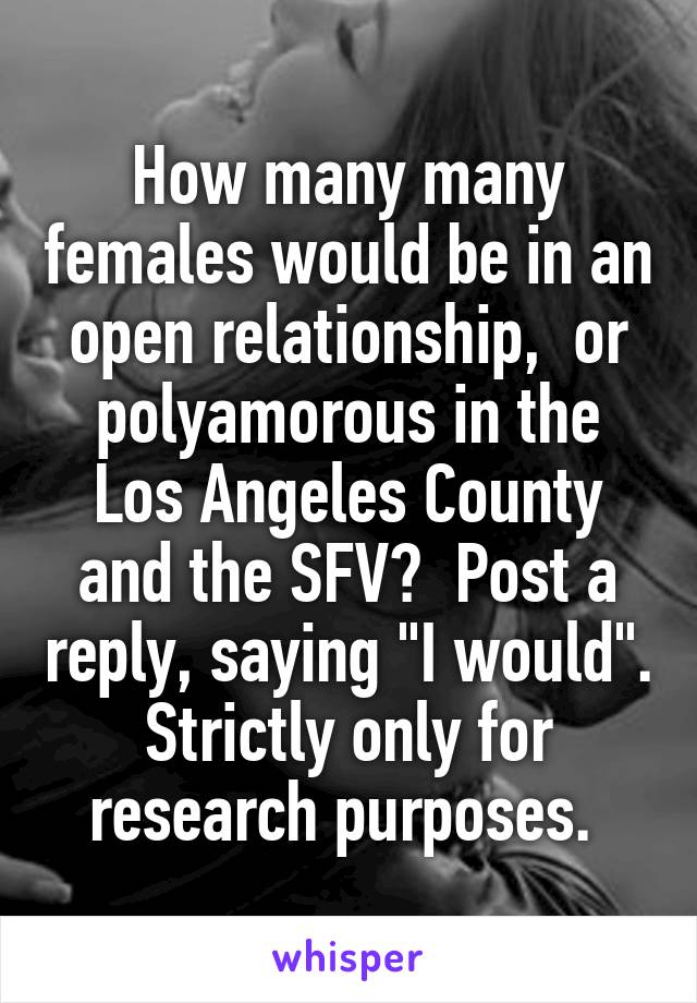 How many many females would be in an open relationship,  or polyamorous in the Los Angeles County and the SFV?  Post a reply, saying "I would". Strictly only for research purposes. 