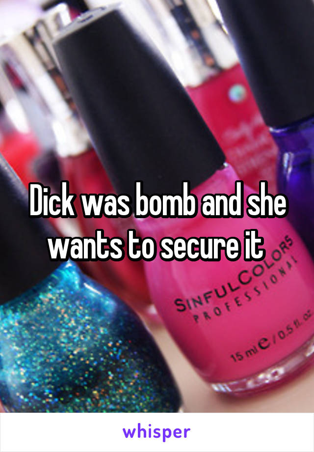 Dick was bomb and she wants to secure it 