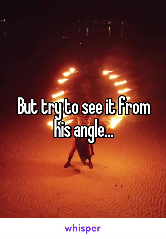 But try to see it from his angle...